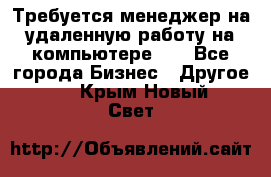 Требуется менеджер на удаленную работу на компьютере!!  - Все города Бизнес » Другое   . Крым,Новый Свет